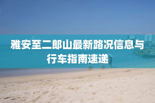 雅安至二郎山最新路况信息与行车指南速递