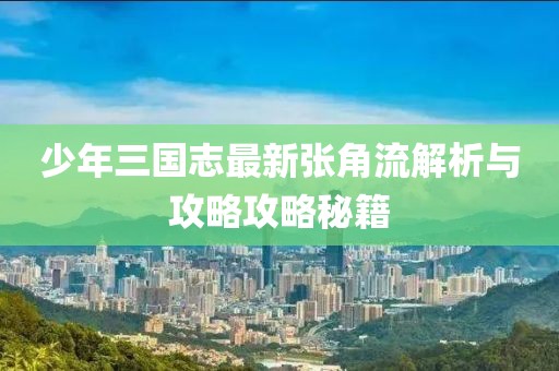 少年三国志最新张角流解析与攻略攻略秘籍