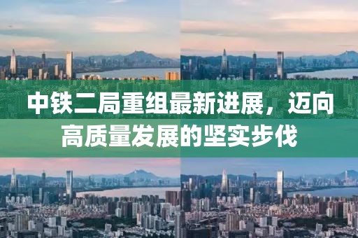中铁二局重组最新进展，迈向高质量发展的坚实步伐