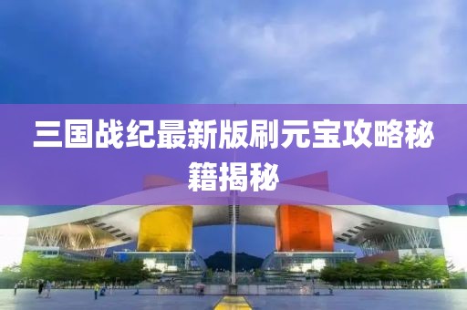 三国战纪最新版刷元宝攻略秘籍揭秘