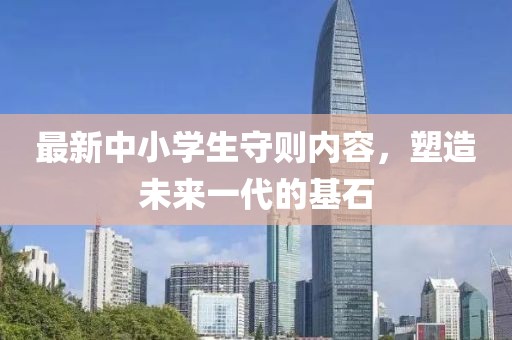最新中小学生守则内容，塑造未来一代的基石