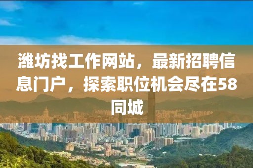 潍坊找工作网站，最新招聘信息门户，探索职位机会尽在58同城