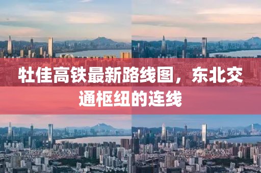 牡佳高铁最新路线图，东北交通枢纽的连线