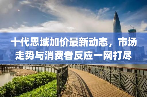 十代思域加价最新动态，市场走势与消费者反应一网打尽