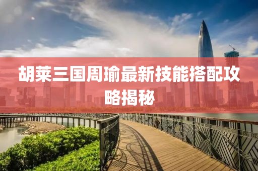 胡莱三国周瑜最新技能搭配攻略揭秘