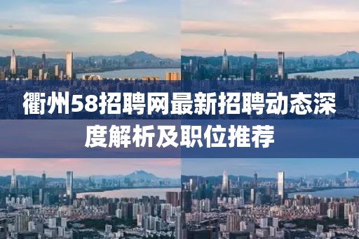 衢州58招聘网最新招聘动态深度解析及职位推荐