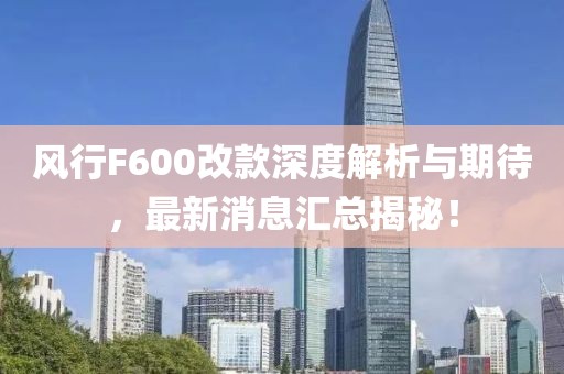 风行F600改款深度解析与期待，最新消息汇总揭秘！