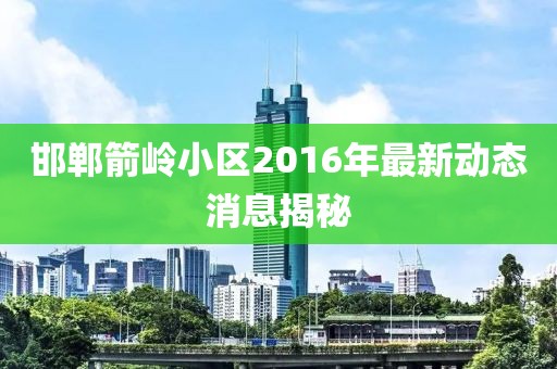 邯郸箭岭小区2016年最新动态消息揭秘