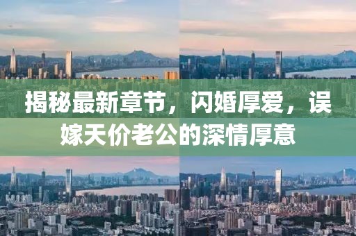 揭秘最新章节，闪婚厚爱，误嫁天价老公的深情厚意