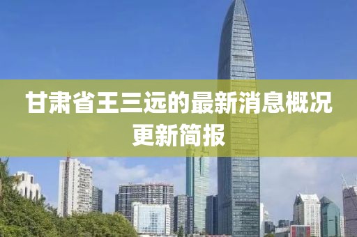 甘肃省王三远的最新消息概况更新简报