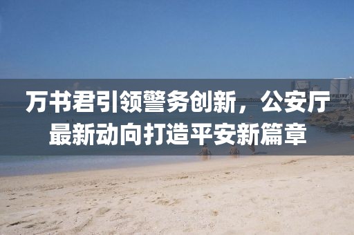 万书君引领警务创新，公安厅最新动向打造平安新篇章
