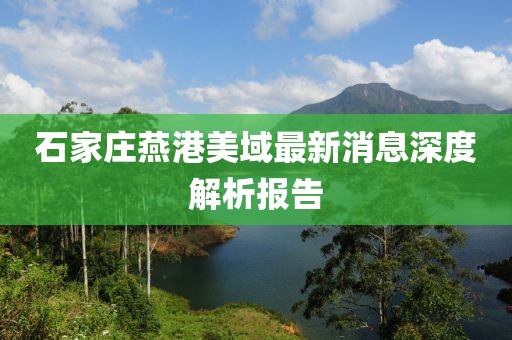 石家庄燕港美域最新消息深度解析报告