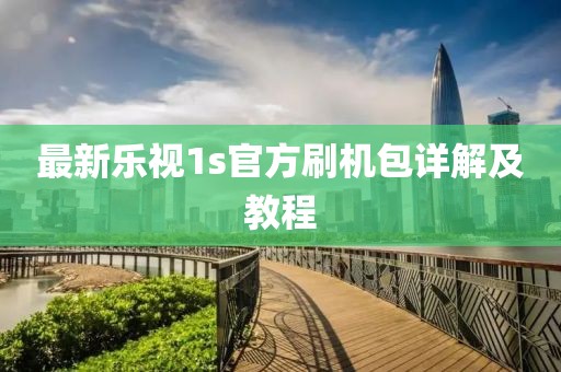 最新乐视1s官方刷机包详解及教程