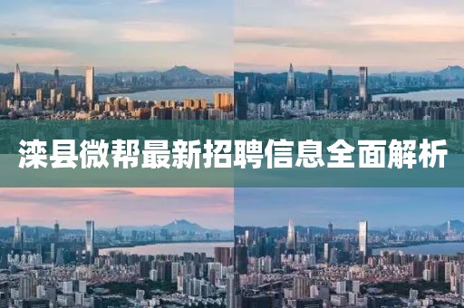 滦县微帮最新招聘信息全面解析