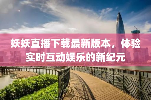 妖妖直播下载最新版本，体验实时互动娱乐的新纪元