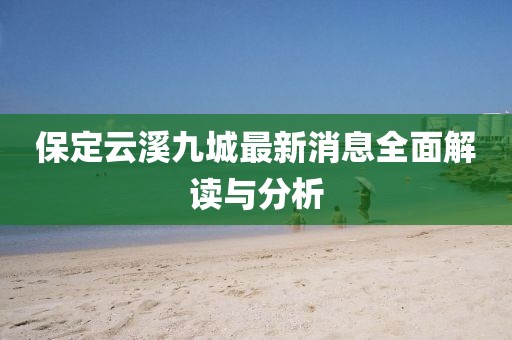 保定云溪九城最新消息全面解读与分析