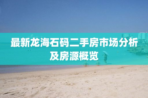 最新龙海石码二手房市场分析及房源概览