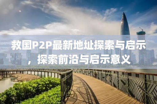 救国P2P最新地址探索与启示，探索前沿与启示意义