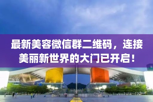 最新美容微信群二维码，连接美丽新世界的大门已开启！