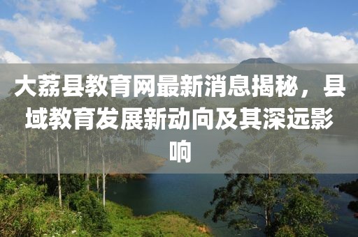 大荔县教育网最新消息揭秘，县域教育发展新动向及其深远影响