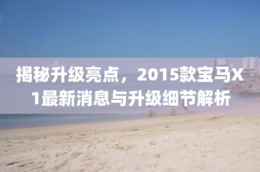 揭秘升级亮点，2015款宝马X1最新消息与升级细节解析