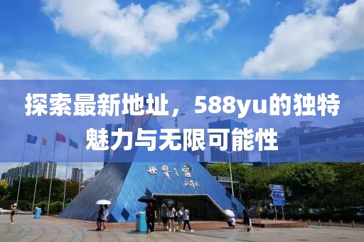 探索最新地址，588yu的独特魅力与无限可能性
