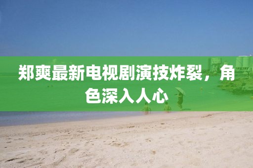 郑爽最新电视剧演技炸裂，角色深入人心