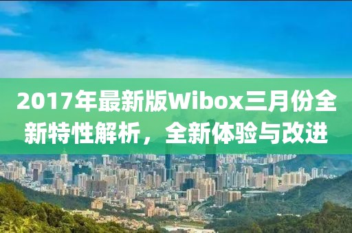 2017年最新版Wibox三月份全新特性解析，全新体验与改进