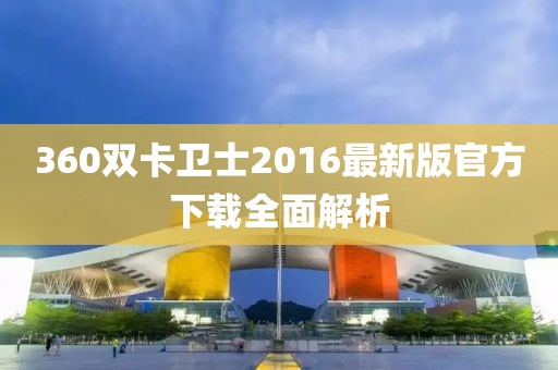 360双卡卫士2016最新版官方下载全面解析