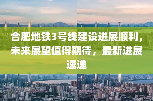 合肥地铁3号线建设进展顺利，未来展望值得期待，最新进展速递