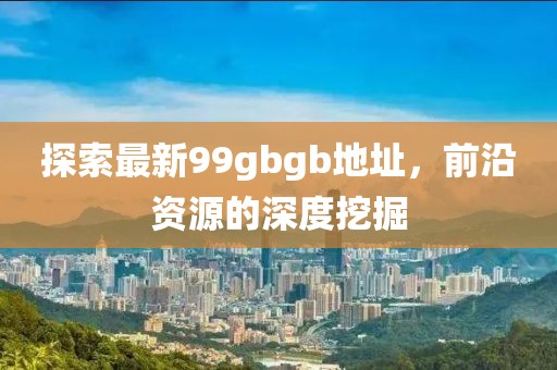 探索最新99gbgb地址，前沿资源的深度挖掘