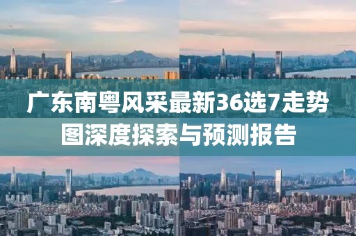 广东南粤风采最新36选7走势图深度探索与预测报告