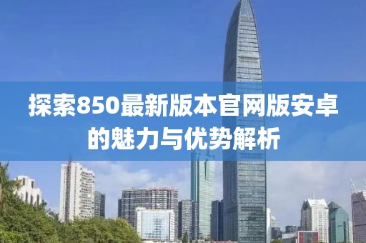 探索850最新版本官网版安卓的魅力与优势解析
