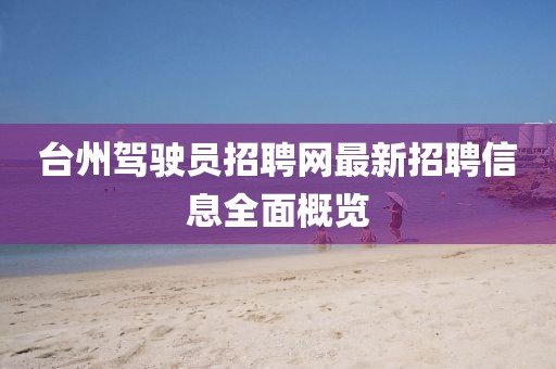 台州驾驶员招聘网最新招聘信息全面概览
