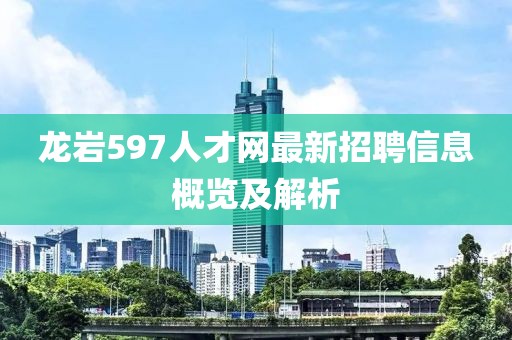 龙岩597人才网最新招聘信息概览及解析