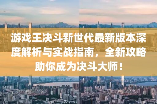 游戏王决斗新世代最新版本深度解析与实战指南，全新攻略助你成为决斗大师！