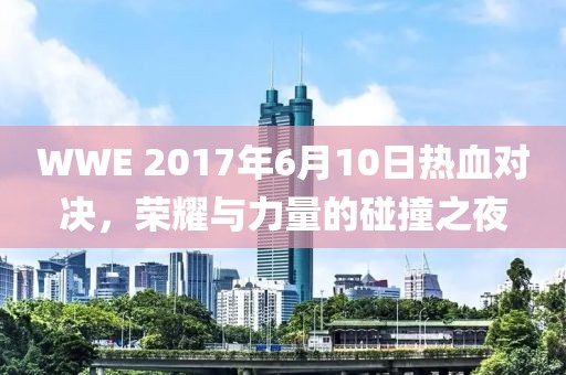 WWE 2017年6月10日热血对决，荣耀与力量的碰撞之夜