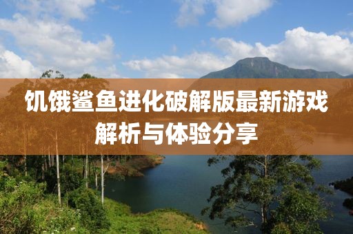 饥饿鲨鱼进化破解版最新游戏解析与体验分享