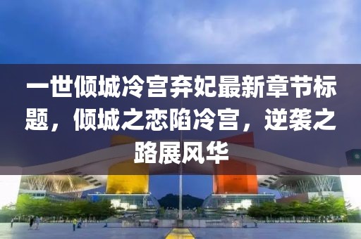 一世倾城冷宫弃妃最新章节标题，倾城之恋陷冷宫，逆袭之路展风华