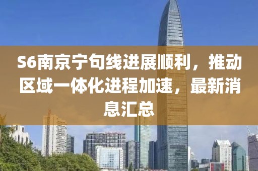 S6南京宁句线进展顺利，推动区域一体化进程加速，最新消息汇总