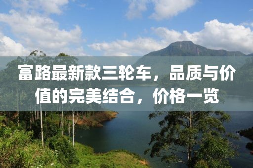 富路最新款三轮车，品质与价值的完美结合，价格一览