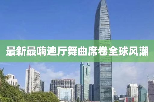 最新最嗨迪厅舞曲席卷全球风潮