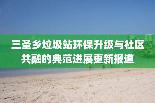 三圣乡垃圾站环保升级与社区共融的典范进展更新报道
