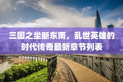 三国之坐断东南，乱世英雄的时代传奇最新章节列表