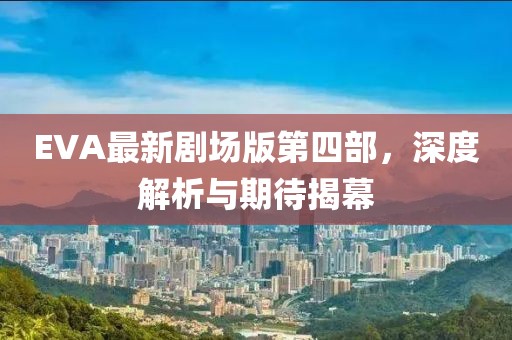 EVA最新剧场版第四部，深度解析与期待揭幕