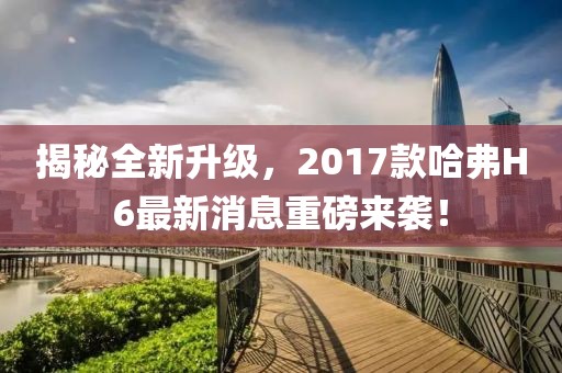 揭秘全新升级，2017款哈弗H6最新消息重磅来袭！
