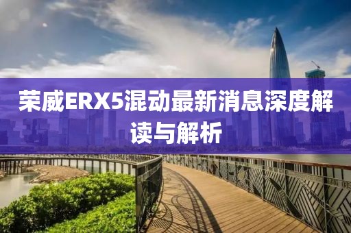 荣威ERX5混动最新消息深度解读与解析