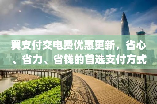 翼支付交电费优惠更新，省心、省力、省钱的首选支付方式