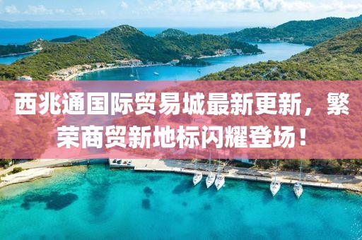西兆通国际贸易城最新更新，繁荣商贸新地标闪耀登场！