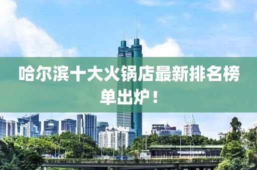 哈尔滨十大火锅店最新排名榜单出炉！